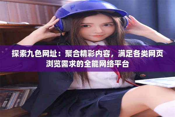 探索九色网址：聚合精彩内容，满足各类网页浏览需求的全能网络平台