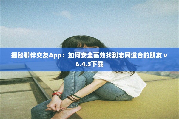 揭秘聊伴交友App：如何安全高效找到志同道合的朋友 v6.4.3下载