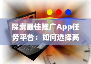 探索最佳推广App任务平台：如何选择高效可靠的合作伙伴 v6.7.7下载