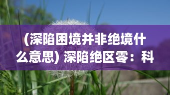 (深陷困境并非绝境什么意思) 深陷绝区零：科技未来与荒野生存的极限挑战