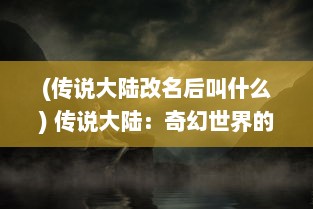 (传说大陆改名后叫什么) 传说大陆：奇幻世界的神秘历程与千年文明的终极探索