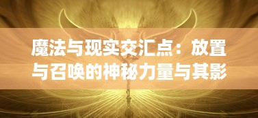 魔法与现实交汇点：放置与召唤的神秘力量与其影响生活方式的深度探索