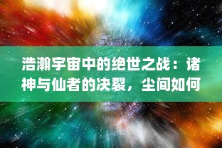 浩瀚宇宙中的绝世之战：诸神与仙者的决裂，尘间如何承受仙神之怒的洗礼