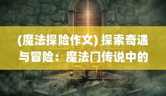 (魔法探险作文) 探索奇遇与冒险：魔法门传说中的神秘世界与未知力量的重塑