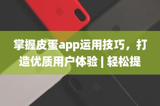 掌握皮蛋app运用技巧，打造优质用户体验 | 轻松提升操作效率 v5.5.0下载