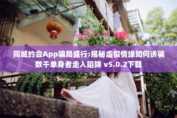 同城约会App骗局盛行:揭秘虚假情缘如何诱骗数千单身者走入陷阱 v5.0.2下载