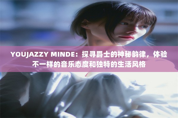 YOUJAZZY MINDE：探寻爵士的神秘韵律，体验不一样的音乐态度和独特的生活风格