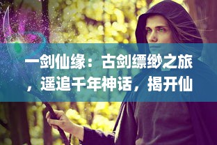 一剑仙缘：古剑缥缈之旅，遥追千年神话，揭开仙佛传奇的绝世神秘