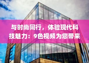 与时尚同行，体验现代科技魅力：9色视频为您带来全新的观看体验 v5.2.6下载