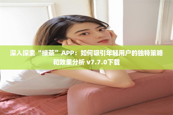 深入探索“绿茶”APP：如何吸引年轻用户的独特策略和效果分析 v7.7.0下载