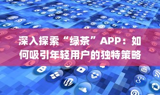 深入探索“绿茶”APP：如何吸引年轻用户的独特策略和效果分析 v7.7.0下载