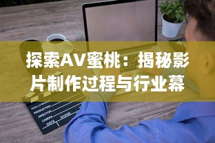 探索AV蜜桃：揭秘影片制作过程与行业幕后秘密