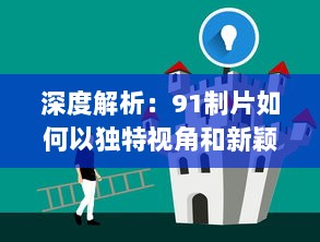 深度解析：91制片如何以独特视角和新颖理念引领中国影视制作行业的风向标 v0.1.6下载