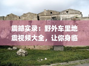 震撼实录：野外车里地震视频大全，让你身临其境体验自然界的惊心动魄