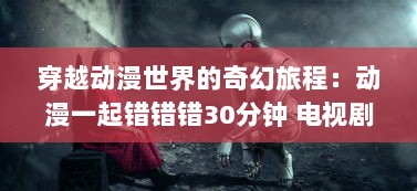 穿越动漫世界的奇幻旅程：动漫一起错错错30分钟 电视剧的解构与深度解读 v2.9.3下载