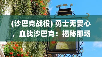 (沙巴克战役) 勇士无畏心，血战沙巴克：揭秘那场改变历史进程的惊天之战