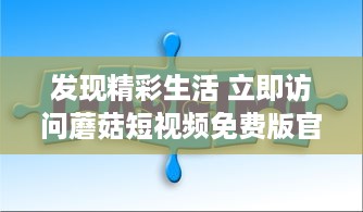 发现精彩生活 立即访问蘑菇短视频免费版官网，享受无限视频娱乐。