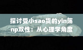 探讨受小sao货的yin荡np双性：从心理学角度解析其魅力与影响