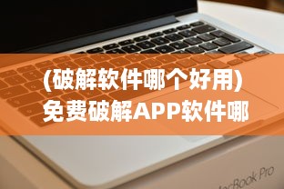 (破解软件哪个好用) 免费破解APP软件哪家强 揭秘最好用的5款破解工具