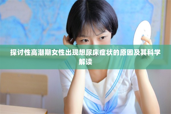 探讨性高潮期女性出现想尿床症状的原因及其科学解读