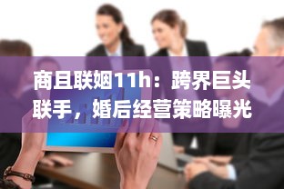 商且联姻11h：跨界巨头联手，婚后经营策略曝光，揭秘成功商业婚姻秘诀