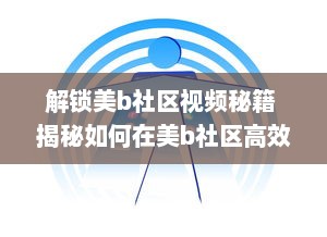 解锁美b社区视频秘籍 揭秘如何在美b社区高效浏览和互动，打造个人魅力圈 v9.2.3下载