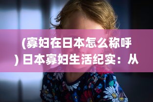 (寡妇在日本怎么称呼) 日本寡妇生活纪实：从孤独到自立，如何面对生活的苦难与挑战