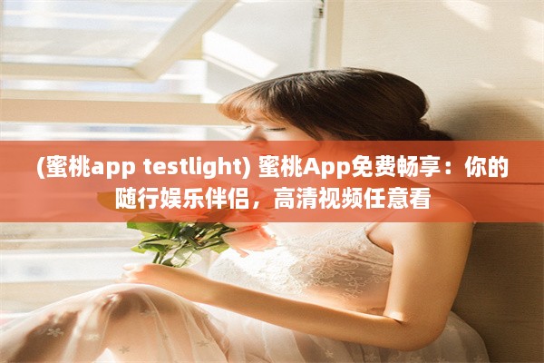 (蜜桃app testlight) 蜜桃App免费畅享：你的随行娱乐伴侣，高清视频任意看