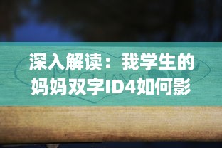 深入解读：我学生的妈妈双字ID4如何影响学生的学习与生活 v0.2.7下载