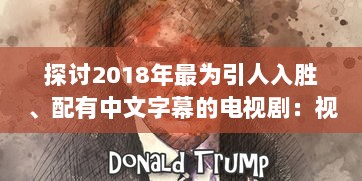 探讨2018年最为引人入胜、配有中文字幕的电视剧：视觉大饕餮与文化融合的完美呈现 v2.9.6下载