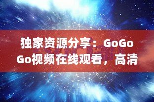 独家资源分享：GoGoGo视频在线观看，高清画质，海量影视剧任你选择 v3.9.1下载