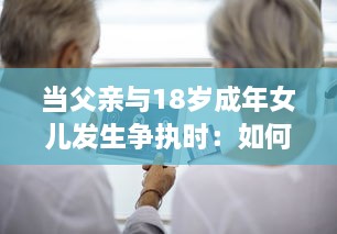 当父亲与18岁成年女儿发生争执时：如何妥善处理并寻求和解的实用指导 v2.2.6下载