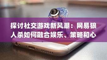 探讨社交游戏新风潮：网易狼人杀如何融合娱乐、策略和心理战术