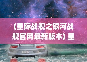 (星际战舰之银河战舰官网最新版本) 星际战争：银河帝国的崛起与衰落，科技与魔法的激烈碰撞