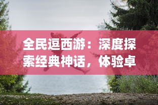 全民逗西游：深度探索经典神话，体验卓越的冒险旅程和欢乐的角色扮演