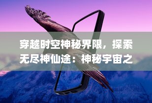 穿越时空神秘界限，探索无尽神仙途：神秘宇宙之旅的奇幻冒险与蜕变