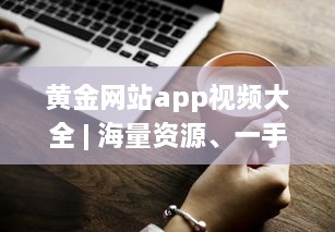 黄金网站app视频大全 | 海量资源、一手掌握 | 高清享受、随时随地观看