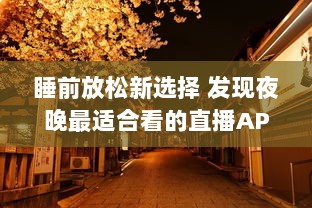 睡前放松新选择 发现夜晚最适合看的直播APP，打造您的夜间休闲时光