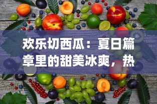 欢乐切西瓜：夏日篇章里的甜美冰爽，热情的果实和清脆的夏日回忆