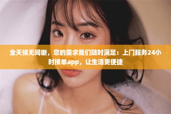 全天候无间断，您的需求我们随时满足：上门服务24小时接单app，让生活更便捷