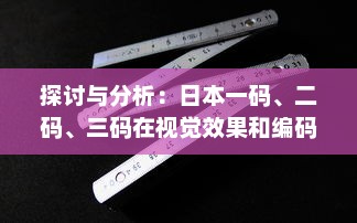 探讨与分析：日本一码、二码、三码在视觉效果和编码规则上的区别和应用 v2.5.8下载