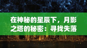 在神秘的星辰下，月影之塔的秘密：寻找失落的力量，破解古老的谜团，刻画时空的篇章