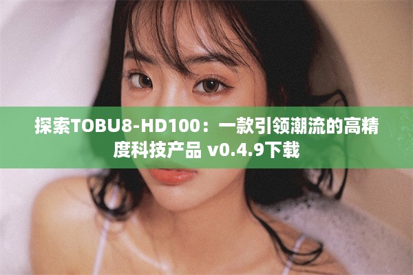 探索TOBU8-HD100：一款引领潮流的高精度科技产品 v0.4.9下载