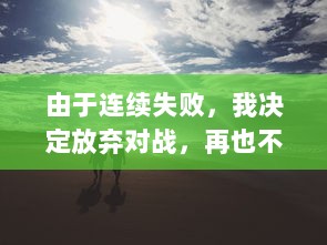 由于连续失败，我决定放弃对战，再也不想玩1v1了：一场关于挫败感与自我提升的心路历程 v0.7.8下载