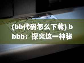 (bb代码怎么下载) bbbb：探究这一神秘代码背后隐藏的互联网科技之力