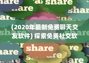 (2020年最新免费聊天交友软件) 探索免费社交软件：全免费聊天交友APP有哪些 找到适合你的平台