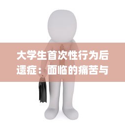 大学生首次性行为后遗症：面临的痛苦与心理压力及其应对策略