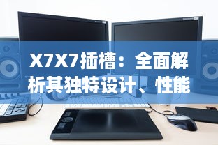 X7X7插槽：全面解析其独特设计、性能特性与广泛应用领域 v7.9.5下载