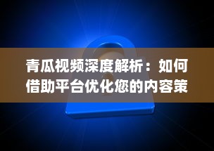 青瓜视频深度解析：如何借助平台优化您的内容策略，提升观看率