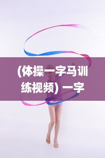 (体操一字马训练视频) 一字马：女子体操的绽放之花，韵律体操精神的完美体现